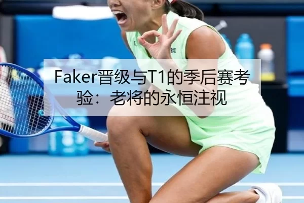 Faker晋级与T1的季后赛考验：老将的永恒注视