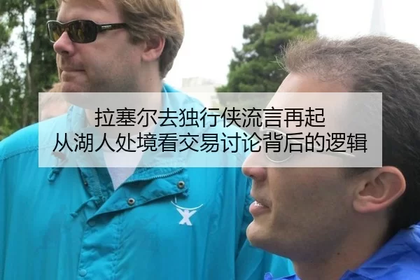 拉塞尔去独行侠流言再起 从湖人处境看交易讨论背后的逻辑