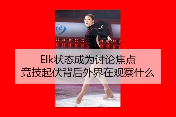Elk状态成为讨论焦点 竞技起伏背后外界在观察什么